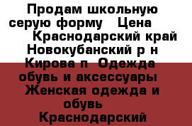 Продам школьную серую форму › Цена ­ 1 500 - Краснодарский край, Новокубанский р-н, Кирова п. Одежда, обувь и аксессуары » Женская одежда и обувь   . Краснодарский край